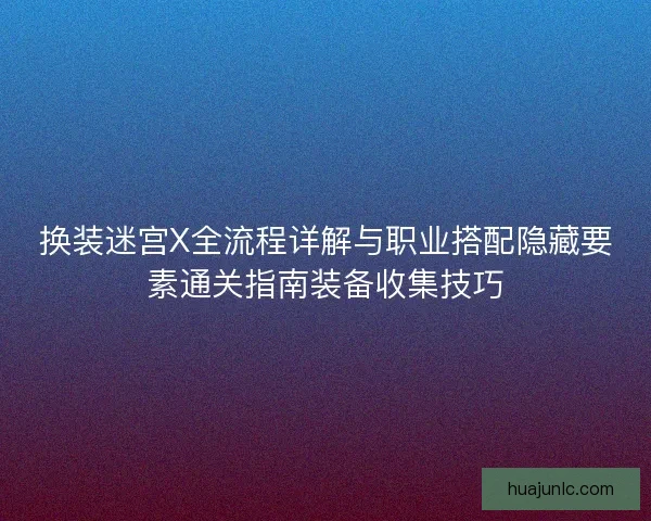 换装迷宫X全流程详解与职业搭配隐藏要素通关指南装备收集技巧