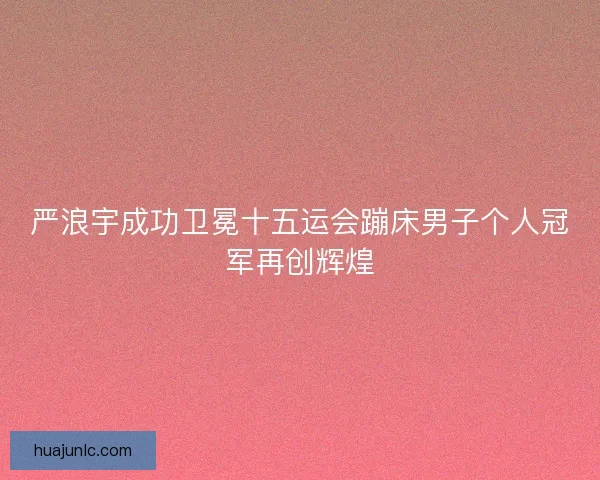 严浪宇成功卫冕十五运会蹦床男子个人冠军再创辉煌