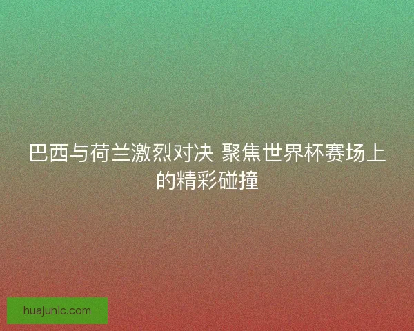 巴西与荷兰激烈对决 聚焦世界杯赛场上的精彩碰撞
